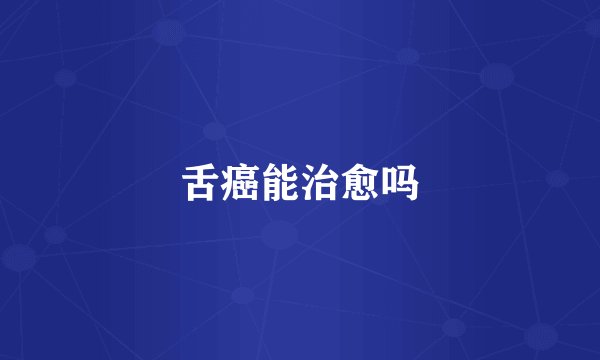 舌癌能治愈吗