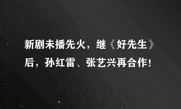 新剧未播先火,继《好先生》后,孙红雷、张艺兴再合作!