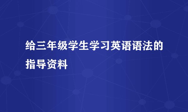 给三年级学生学习英语语法的指导资料