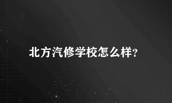 北方汽修学校怎么样?