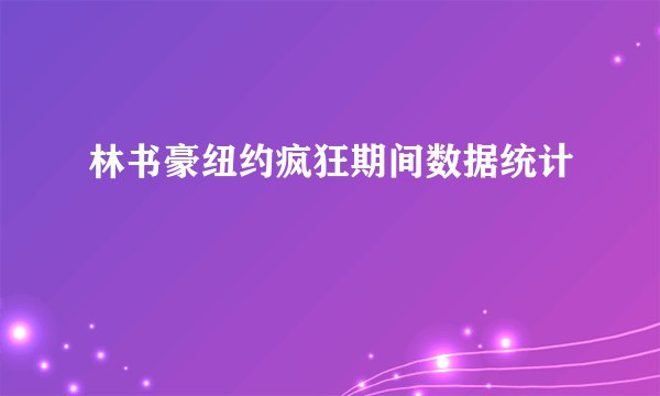 林书豪纽约疯狂期间数据统计