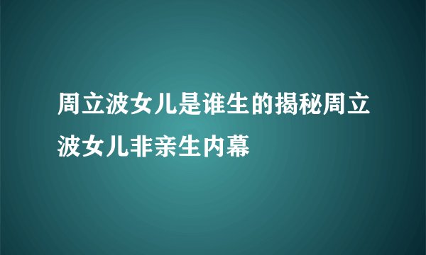 周立波女儿是谁生的揭秘周立波女儿非亲生内幕