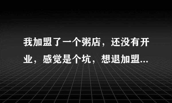 我加盟了一个粥店,还没有开业,感觉是个坑,想退加盟费,能退回吗?