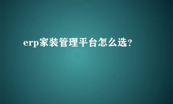 erp家装管理平台怎么选?
