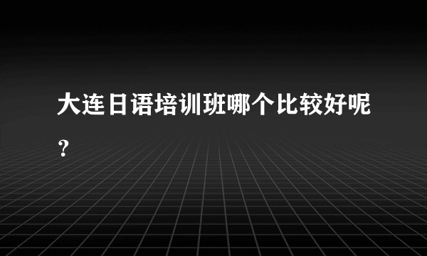 大连日语培训班哪个比较好呢?