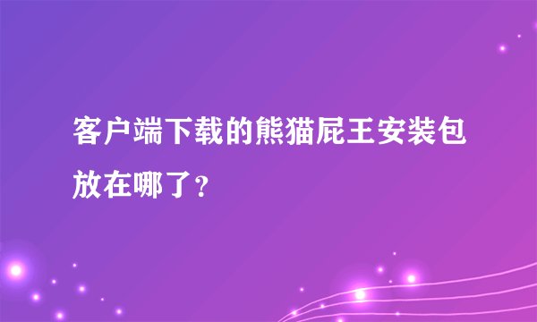 客户端下载的熊猫屁王安装包放在哪了？