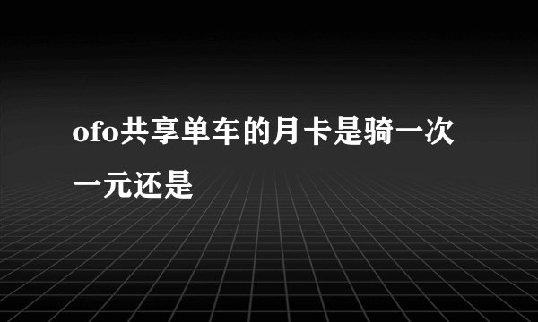 ofo共享单车的月卡是骑一次一元还是