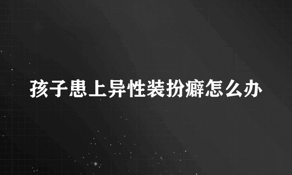孩子患上异性装扮癖怎么办