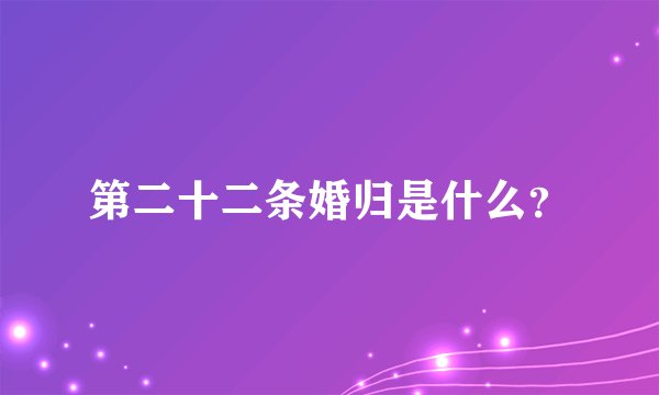 第二十二条婚归是什么？