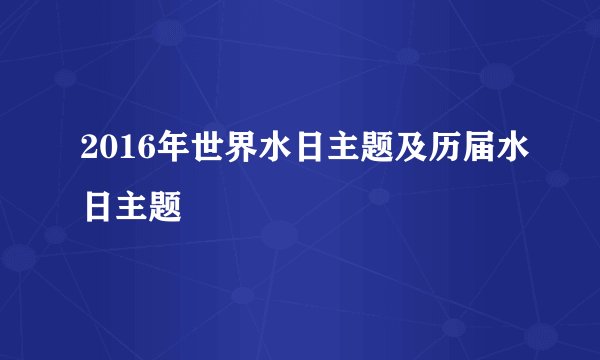 2016年世界水日主题及历届水日主题