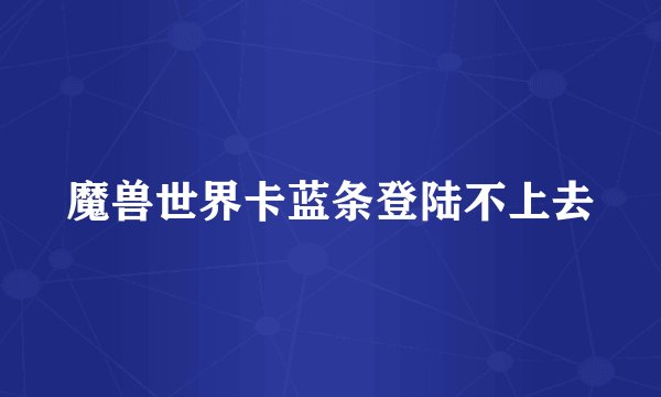 魔兽世界卡蓝条登陆不上去