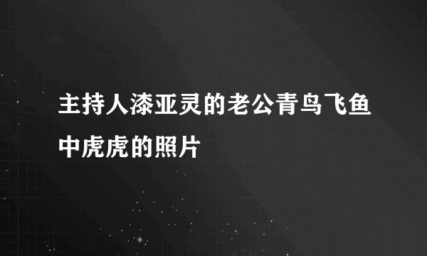 主持人漆亚灵的老公青鸟飞鱼中虎虎的照片