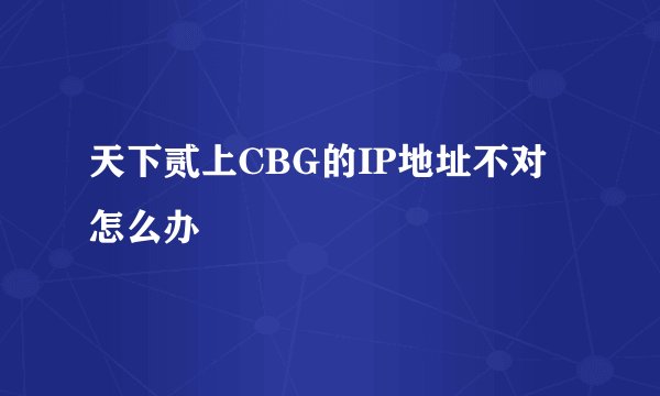 天下贰上CBG的IP地址不对怎么办