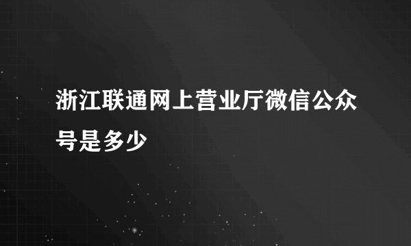 浙江联通网上营业厅微信公众号是多少