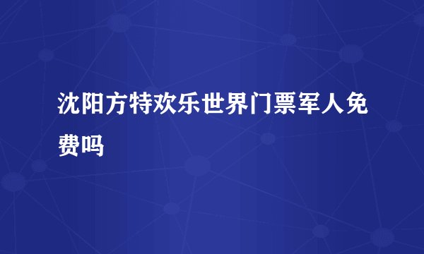 沈阳方特欢乐世界门票军人免费吗