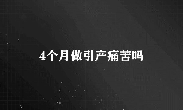 4个月做引产痛苦吗