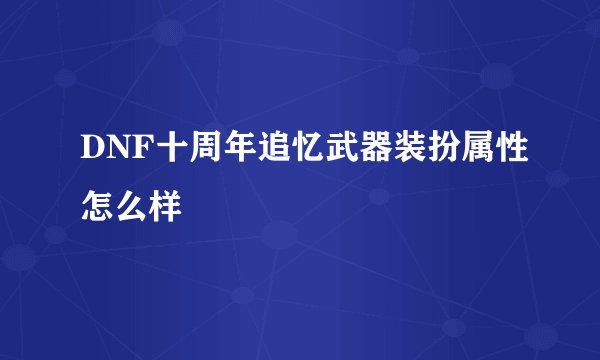 DNF十周年追忆武器装扮属性怎么样