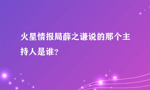 火星情报局薛之谦说的那个主持人是谁？
