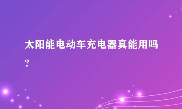 太阳能电动车充电器真能用吗？