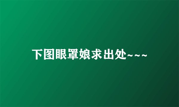 下图眼罩娘求出处~~~