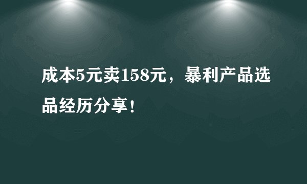 成本5元卖158元，暴利产品选品经历分享！