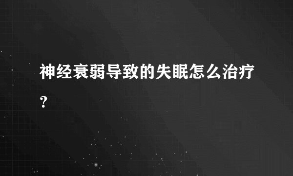 神经衰弱导致的失眠怎么治疗？