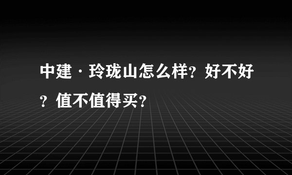 中建·玲珑山怎么样？好不好？值不值得买？