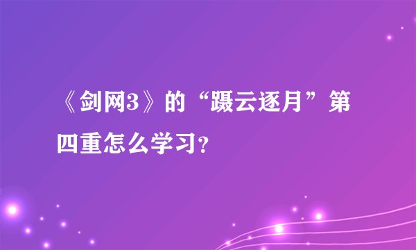 《剑网3》的“蹑云逐月”第四重怎么学习?