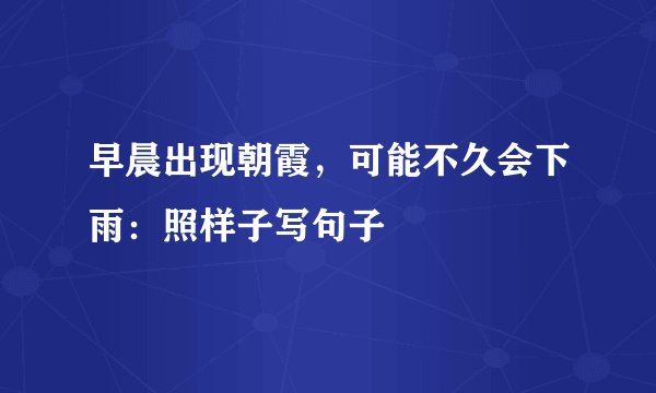 早晨出现朝霞，可能不久会下雨：照样子写句子