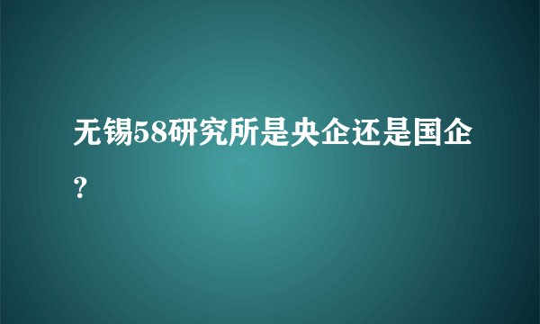 无锡58研究所是央企还是国企?