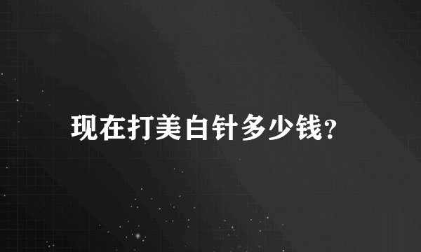 现在打美白针多少钱？