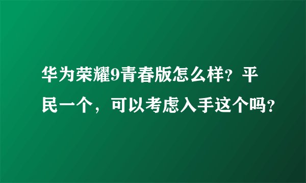 华为荣耀9青春版怎么样？平民一个，可以考虑入手这个吗？