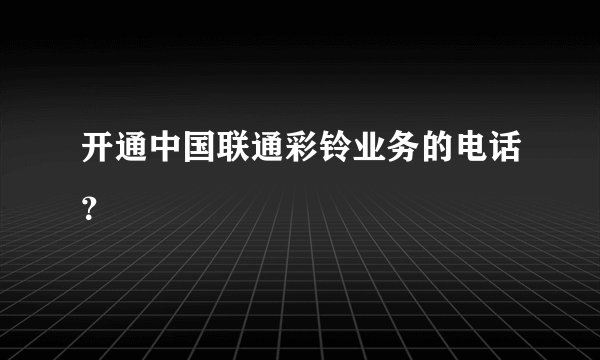 开通中国联通彩铃业务的电话？