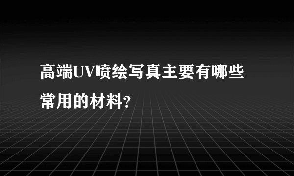 高端UV喷绘写真主要有哪些常用的材料?