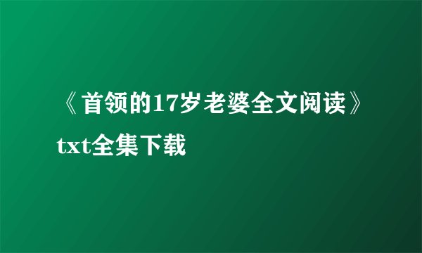《首领的17岁老婆全文阅读》txt全集下载