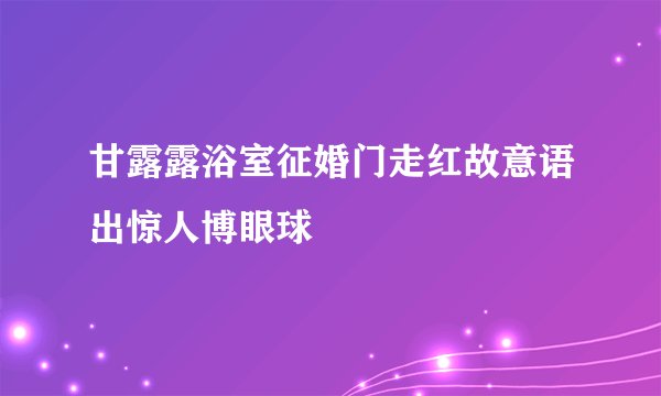 甘露露浴室征婚门走红故意语出惊人博眼球