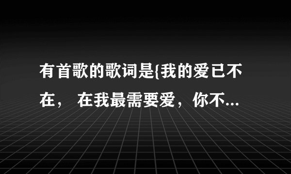 有首歌的歌词是{我的爱已不在， 在我最需要爱，你不在……]这歌的名字是什么啊？