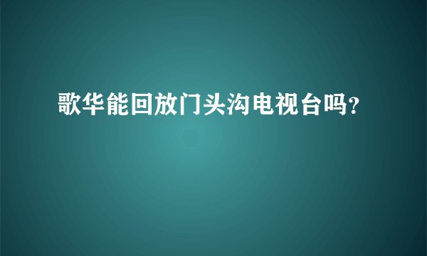 歌华能回放门头沟电视台吗？