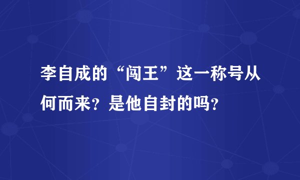 李自成的“闯王”这一称号从何而来？是他自封的吗？