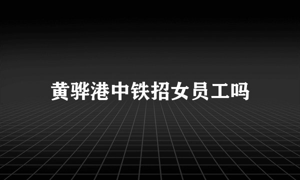 黄骅港中铁招女员工吗