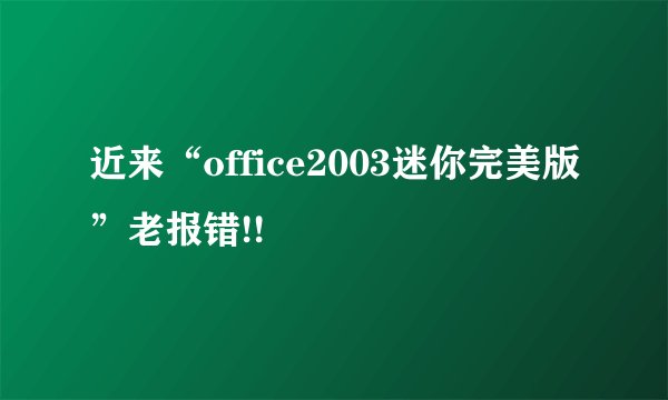 近来“office2003迷你完美版”老报错!!