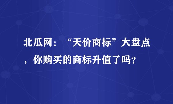 北瓜网：“天价商标”大盘点，你购买的商标升值了吗？