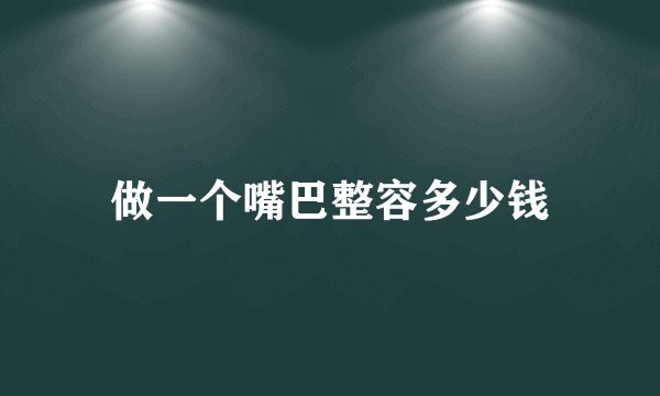 做一个嘴巴整容多少钱
