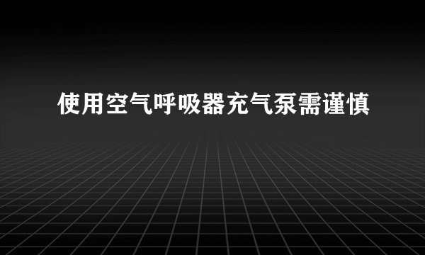 使用空气呼吸器充气泵需谨慎