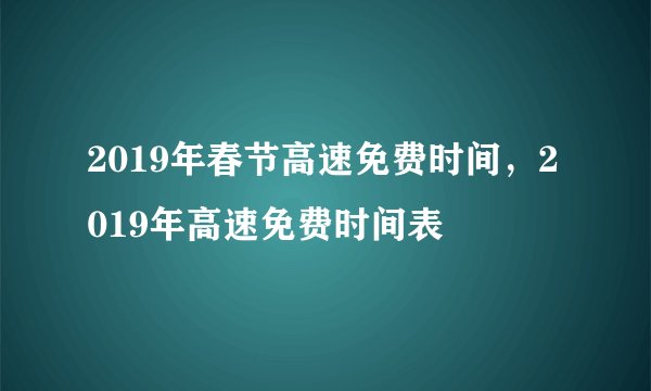 2019年春节高速免费时间，2019年高速免费时间表