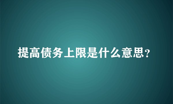 提高债务上限是什么意思？