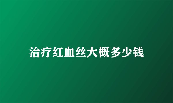 治疗红血丝大概多少钱