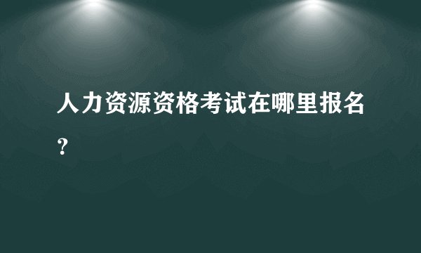 人力资源资格考试在哪里报名？