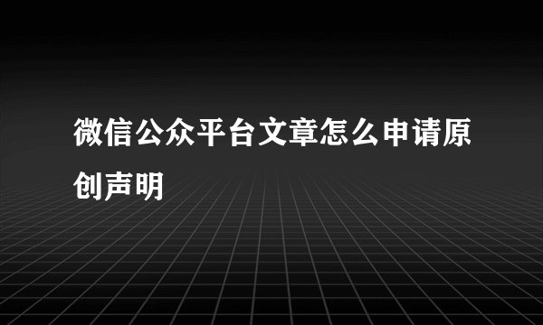 微信公众平台文章怎么申请原创声明