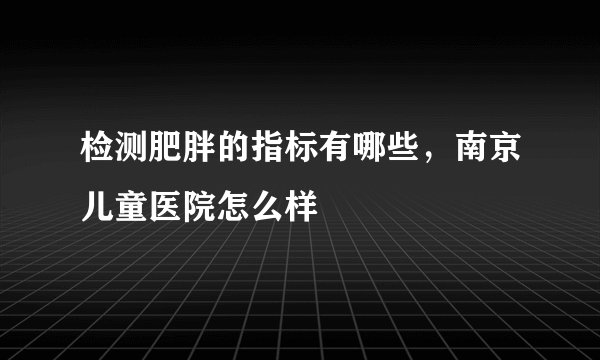 检测肥胖的指标有哪些，南京儿童医院怎么样